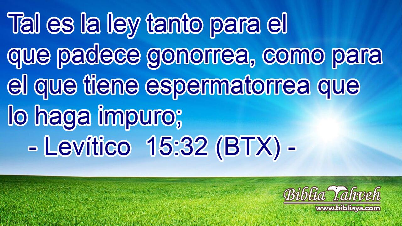 Tal es la ley tanto para el que padece gonorrea, como para el que tiene espermatorrea que lo haga impuro;