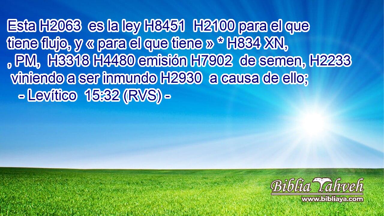 Esta H2063  es la ley H8451  H2100 para el que tiene flujo, y « para el que tiene » * H834 XN, , PM,  H3318 H4480 emisión H7902  de semen, H2233  viniendo a ser inmundo H2930  a causa de ello; 