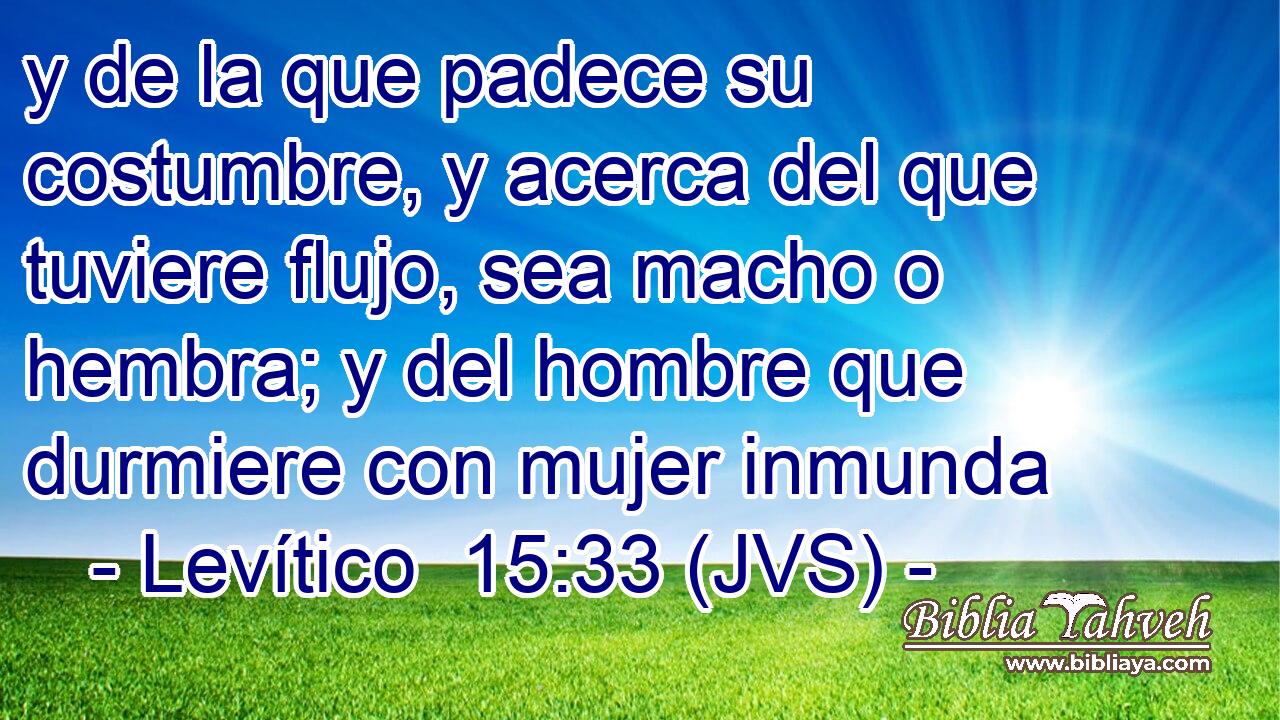 y de la que padece su costumbre, y acerca del que tuviere flujo, sea macho o hembra; y del hombre que durmiere con mujer inmunda