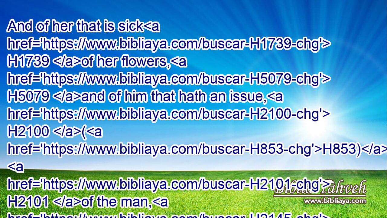 And of her that is sick H1739 of her flowers, H5079 and of him that hath an issue, H2100 (H853)  H2101 of the man, H2145 and of the woman, H5347 and of him H376 that H834 lieth H7901 with H5973 her that is unclean.H2931