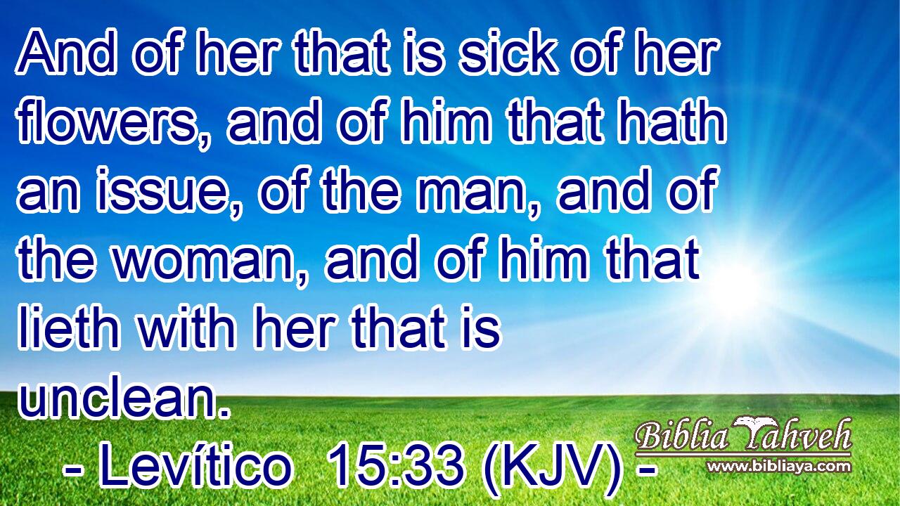 And of her that is sick of her flowers, and of him that hath an issue, of the man, and of the woman, and of him that lieth with her that is unclean.