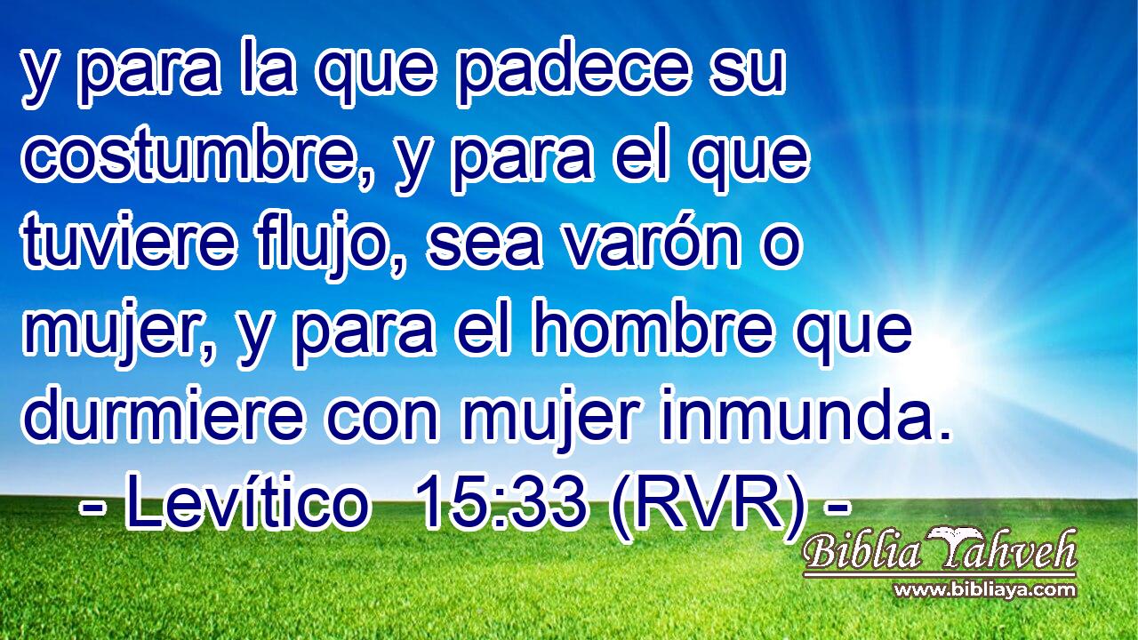 y para la que padece su costumbre, y para el que tuviere flujo, sea varón o mujer, y para el hombre que durmiere con mujer inmunda.