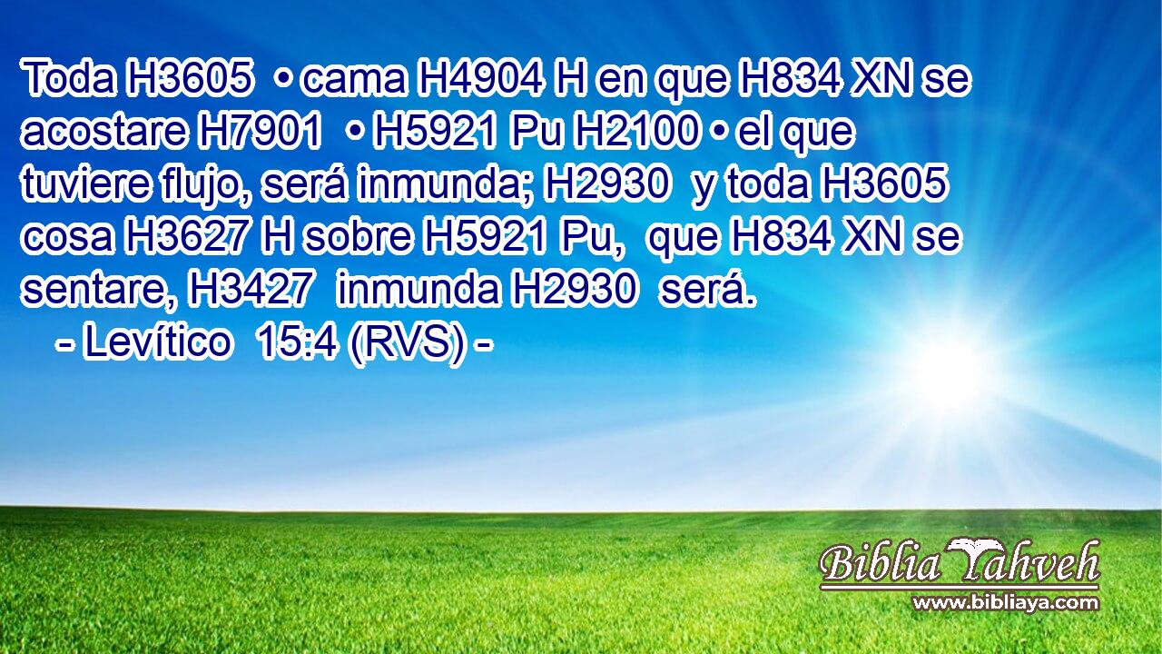 Toda H3605  • cama H4904 H en que H834 XN se acostare H7901  • H5921 Pu H2100 • el que tuviere flujo, será inmunda; H2930  y toda H3605  cosa H3627 H sobre H5921 Pu,  que H834 XN se sentare, H3427  inmunda H2930  será. 