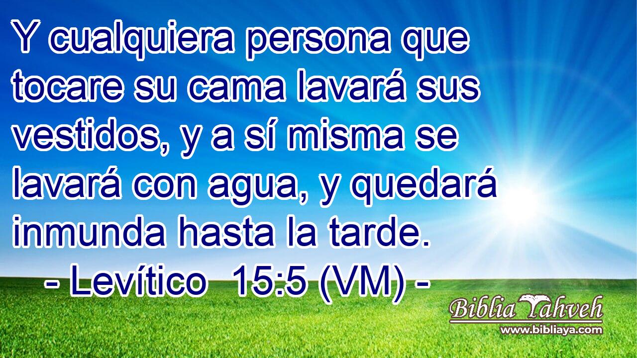  Y cualquiera persona que tocare su cama lavará sus vestidos, y a sí misma se lavará con agua, y quedará inmunda hasta la tarde. 