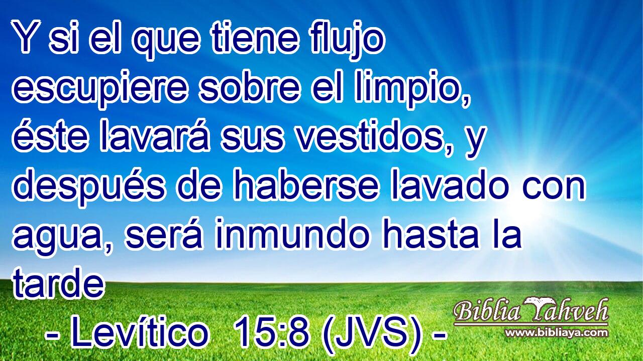 Y si el que tiene flujo escupiere sobre el limpio, éste lavará sus vestidos, y después de haberse lavado con agua, será inmundo hasta la tarde