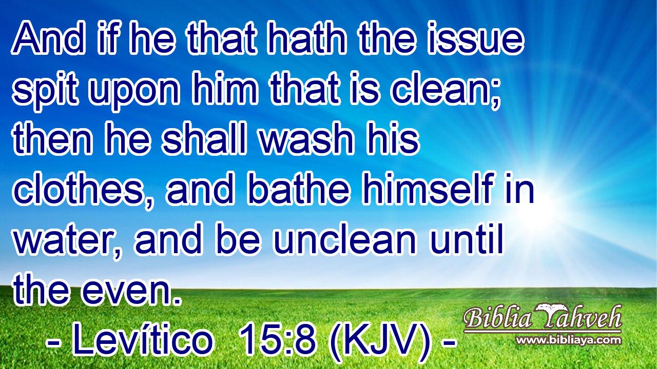And if he that hath the issue spit upon him that is clean; then he shall wash his clothes, and bathe himself in water, and be unclean until the even.