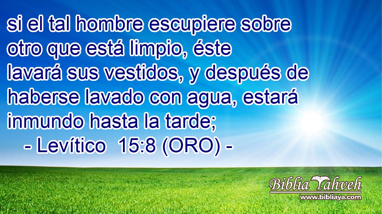  si el tal hombre escupiere sobre otro que está limpio, éste lavará sus vestidos, y después de haberse lavado con agua, estará inmundo hasta la tarde; 