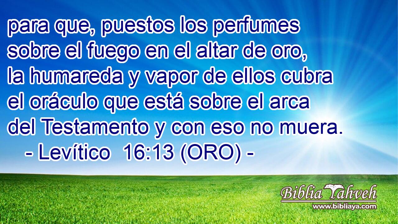  para que, puestos los perfumes sobre el fuego en el altar de oro, la humareda y vapor de ellos cubra el oráculo que está sobre el arca del Testamento y con eso no muera. 