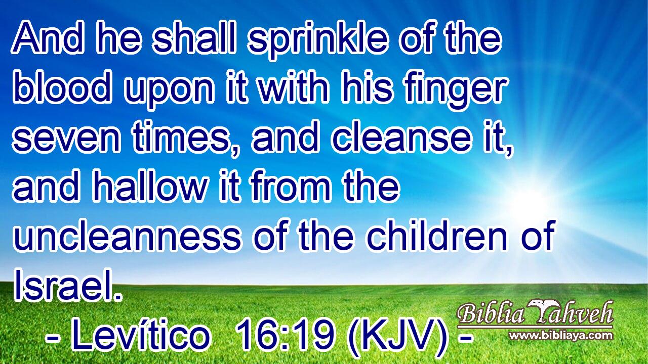 And he shall sprinkle of the blood upon it with his finger seven times, and cleanse it, and hallow it from the uncleanness of the children of Israel.