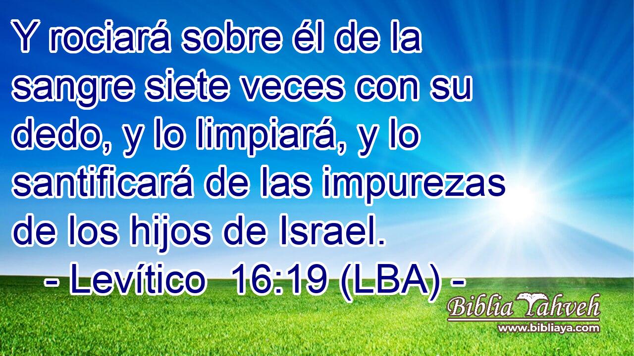 Y rociará sobre él de la sangre siete veces con su dedo, y lo limpiará, y lo santificará de las impurezas de los hijos de Israel.