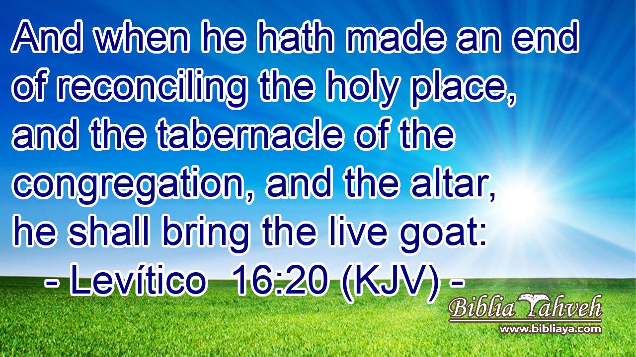 And when he hath made an end of reconciling the holy place, and the tabernacle of the congregation, and the altar, he shall bring the live goat: