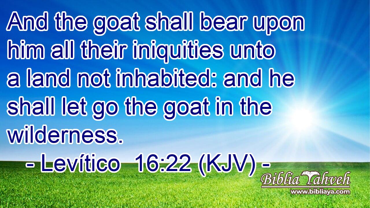 And the goat shall bear upon him all their iniquities unto a land not inhabited: and he shall let go the goat in the wilderness.