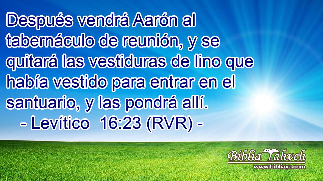 Después vendrá Aarón al tabernáculo de reunión, y se quitará las vestiduras de lino que había vestido para entrar en el santuario, y las pondrá allí.