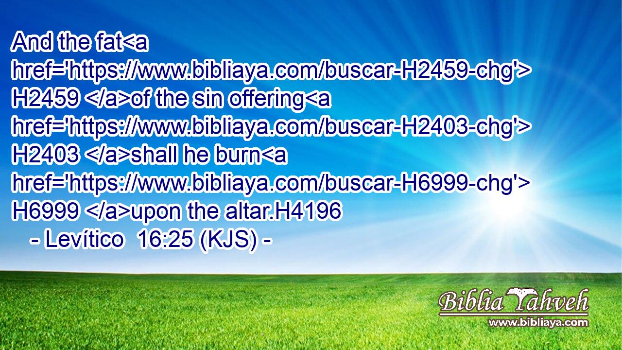 And the fat H2459 of the sin offering H2403 shall he burn H6999 upon the altar.H4196