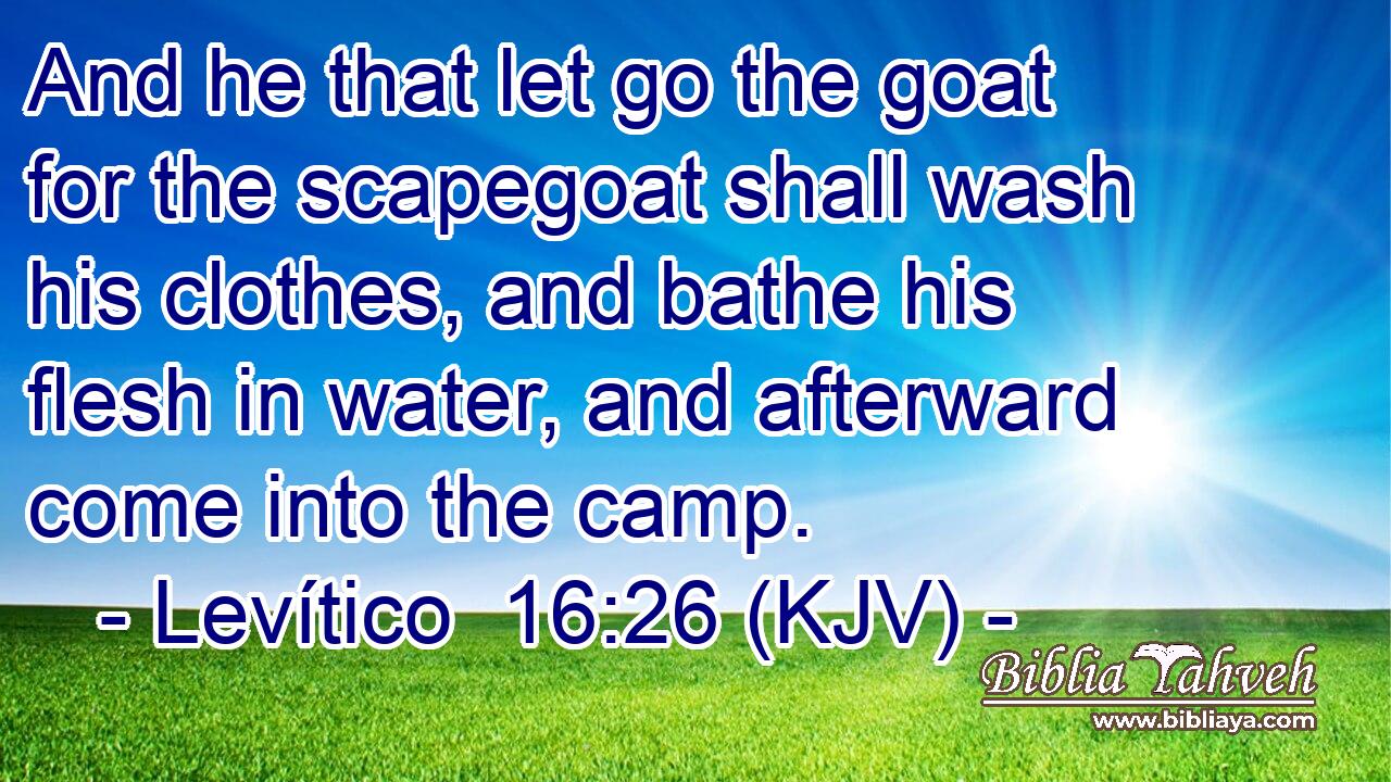 And he that let go the goat for the scapegoat shall wash his clothes, and bathe his flesh in water, and afterward come into the camp.