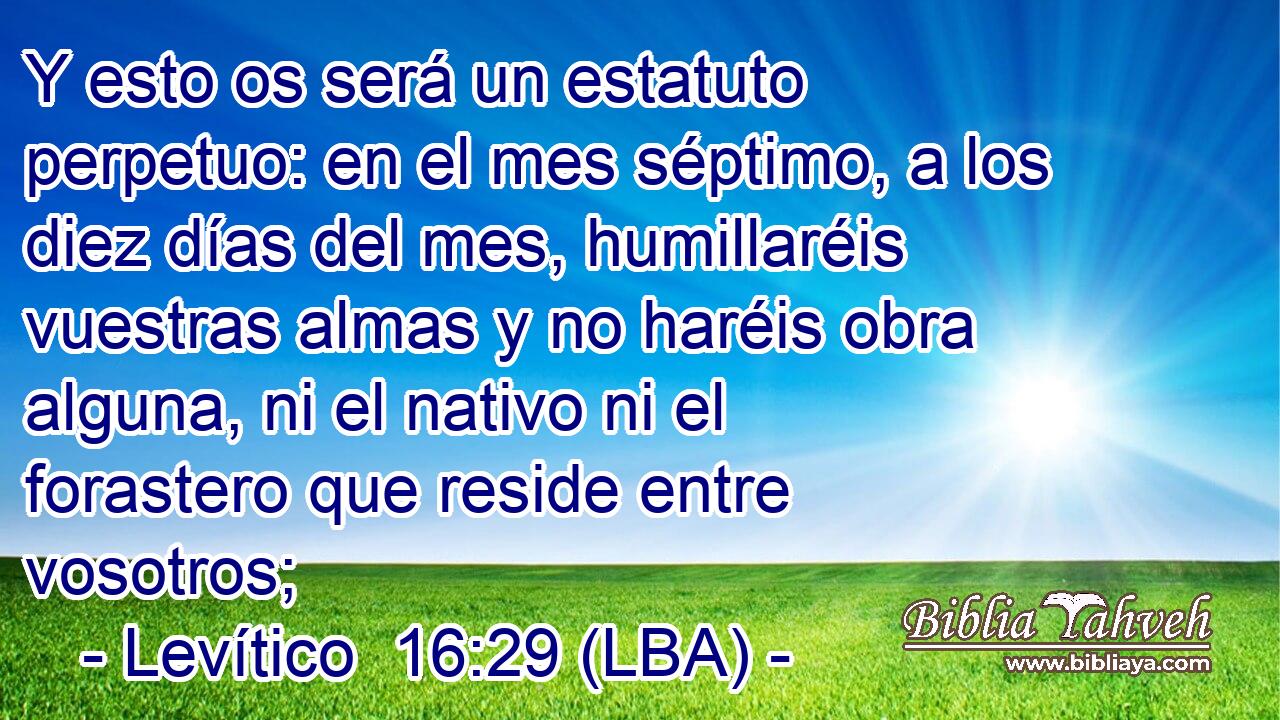 Y esto os será un estatuto perpetuo: en el mes séptimo, a los diez días del mes, humillaréis vuestras almas y no haréis obra alguna, ni el nativo ni el forastero que reside entre vosotros;