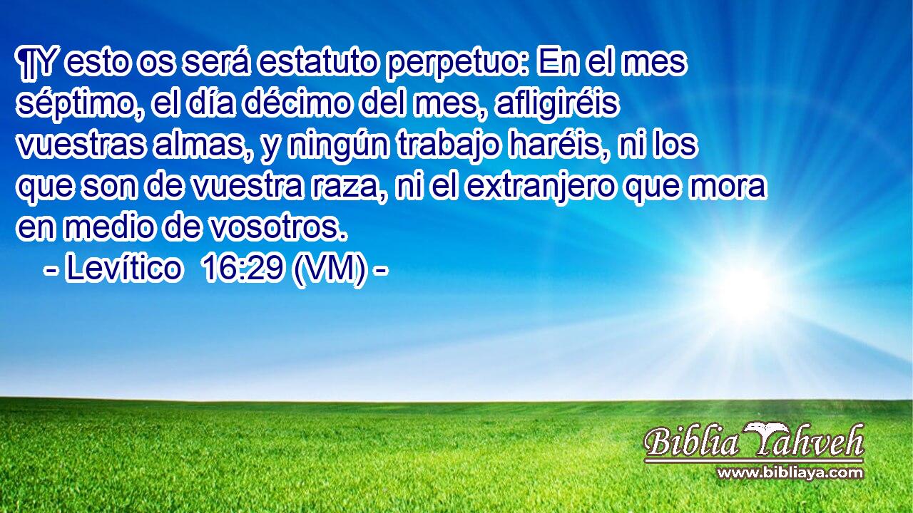 ¶Y esto os será estatuto perpetuo: En el mes séptimo, el día décimo del mes, afligiréis vuestras almas, y ningún trabajo haréis, ni los que son de vuestra raza, ni el extranjero que mora en medio de vosotros. 
