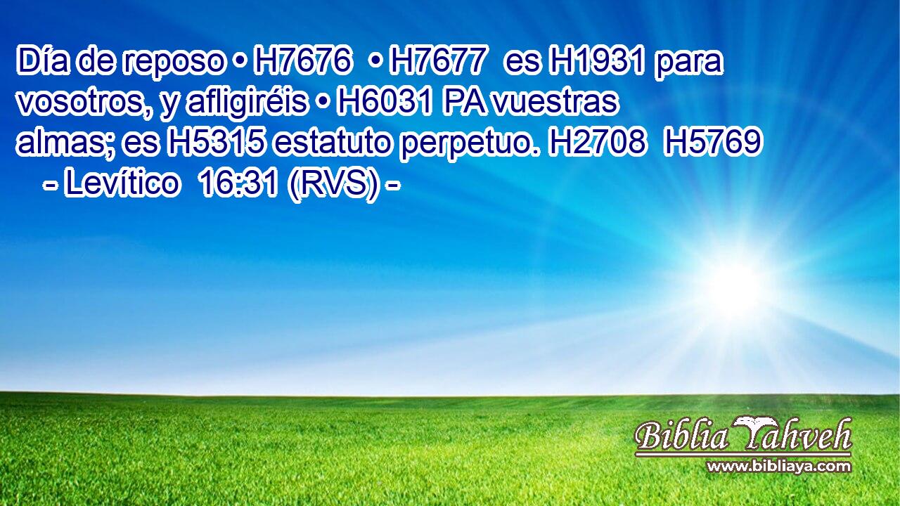 Día de reposo • H7676  • H7677  es H1931 para vosotros, y afligiréis • H6031 PA vuestras almas; es H5315 estatuto perpetuo. H2708  H5769 