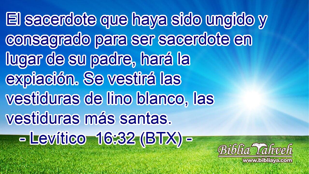 El sacerdote que haya sido ungido y consagrado para ser sacerdote en lugar de su padre, hará la expiación. Se vestirá las vestiduras de lino blanco, las vestiduras más santas.