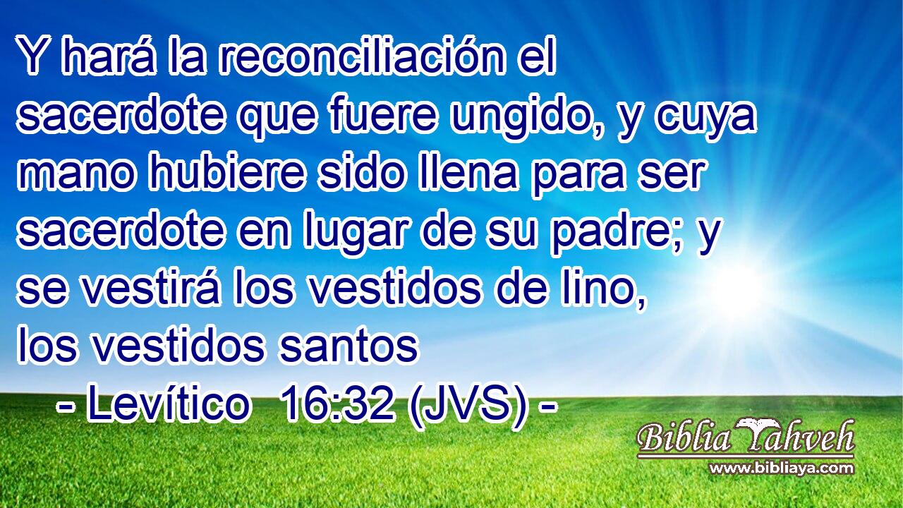 Y hará la reconciliación el sacerdote que fuere ungido, y cuya mano hubiere sido llena para ser sacerdote en lugar de su padre; y se vestirá los vestidos de lino, los vestidos santos
