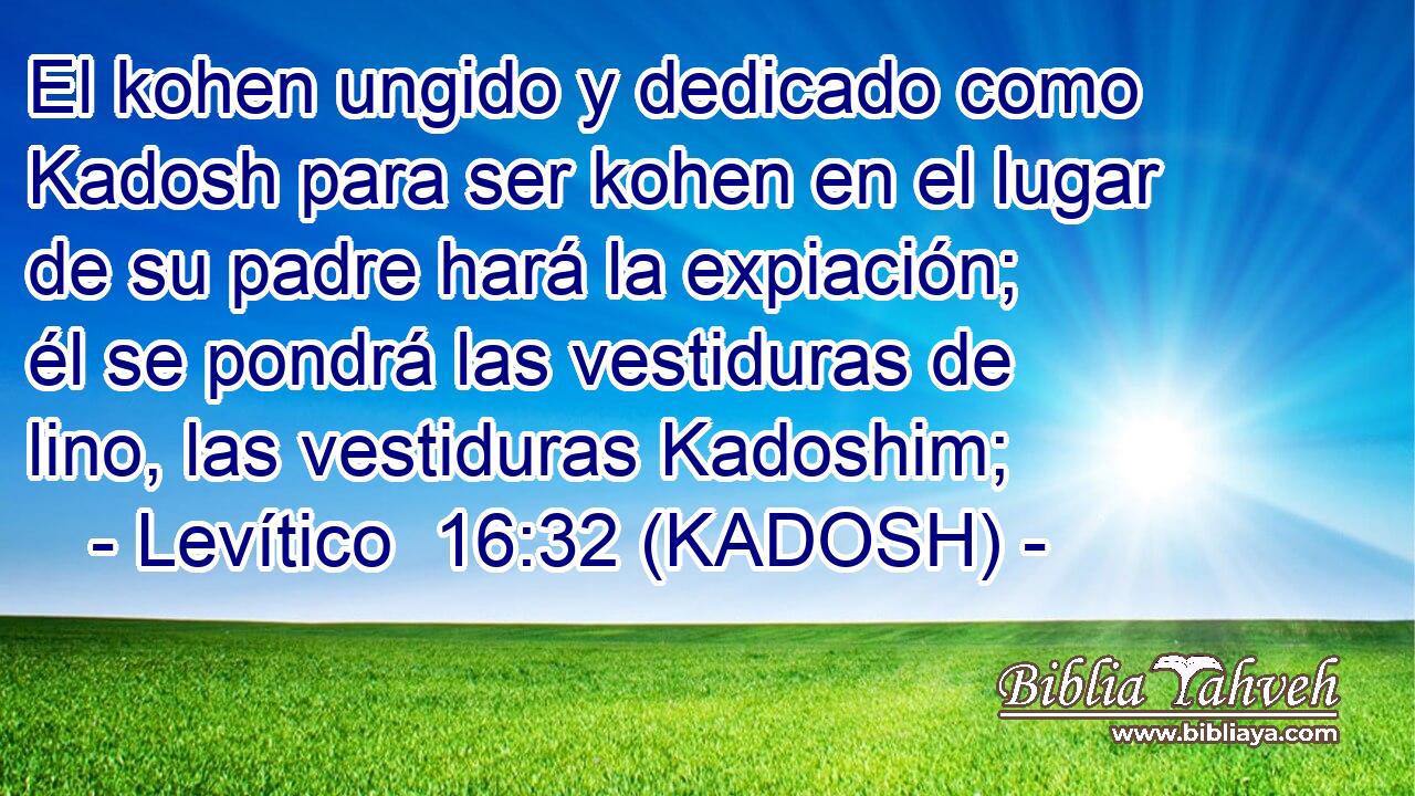  El kohen ungido y dedicado como Kadosh para ser kohen en el lugar de su padre hará la expiación; él se pondrá las vestiduras de lino, las vestiduras Kadoshim; 