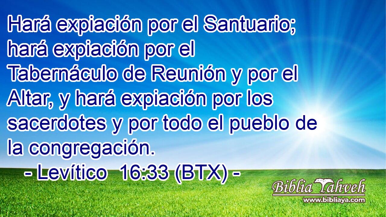 Hará expiación por el Santuario; hará expiación por el Tabernáculo de Reunión y por el Altar, y hará expiación por los sacerdotes y por todo el pueblo de la congregación.