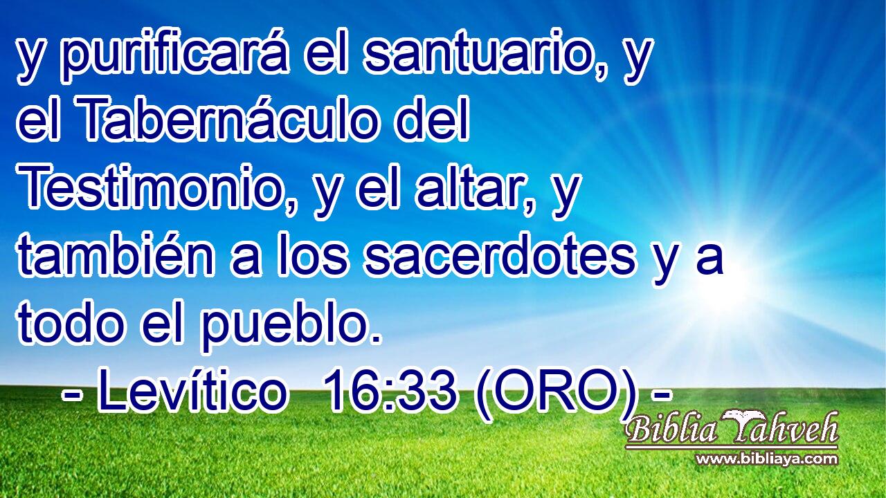  y purificará el santuario, y el Tabernáculo del Testimonio, y el altar, y también a los sacerdotes y a todo el pueblo. 
