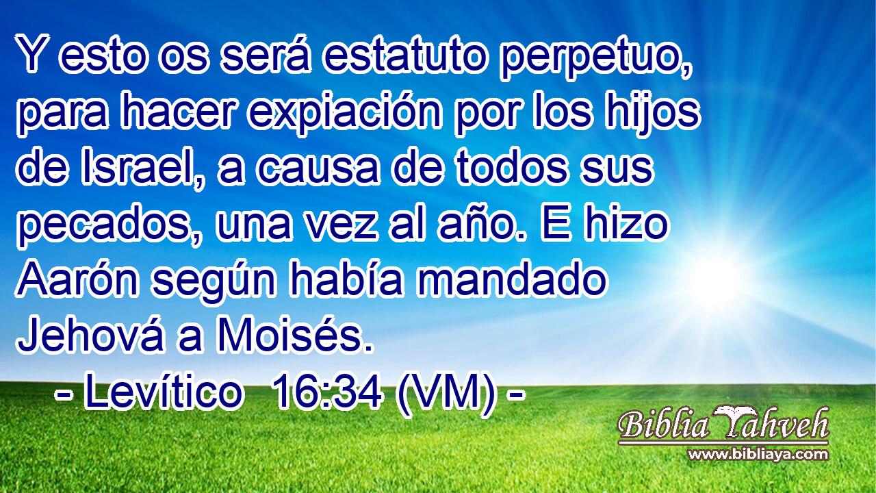  Y esto os será estatuto perpetuo, para hacer expiación por los hijos de Israel, a causa de todos sus pecados, una vez al año. E hizo Aarón según había mandado Jehová a Moisés. 