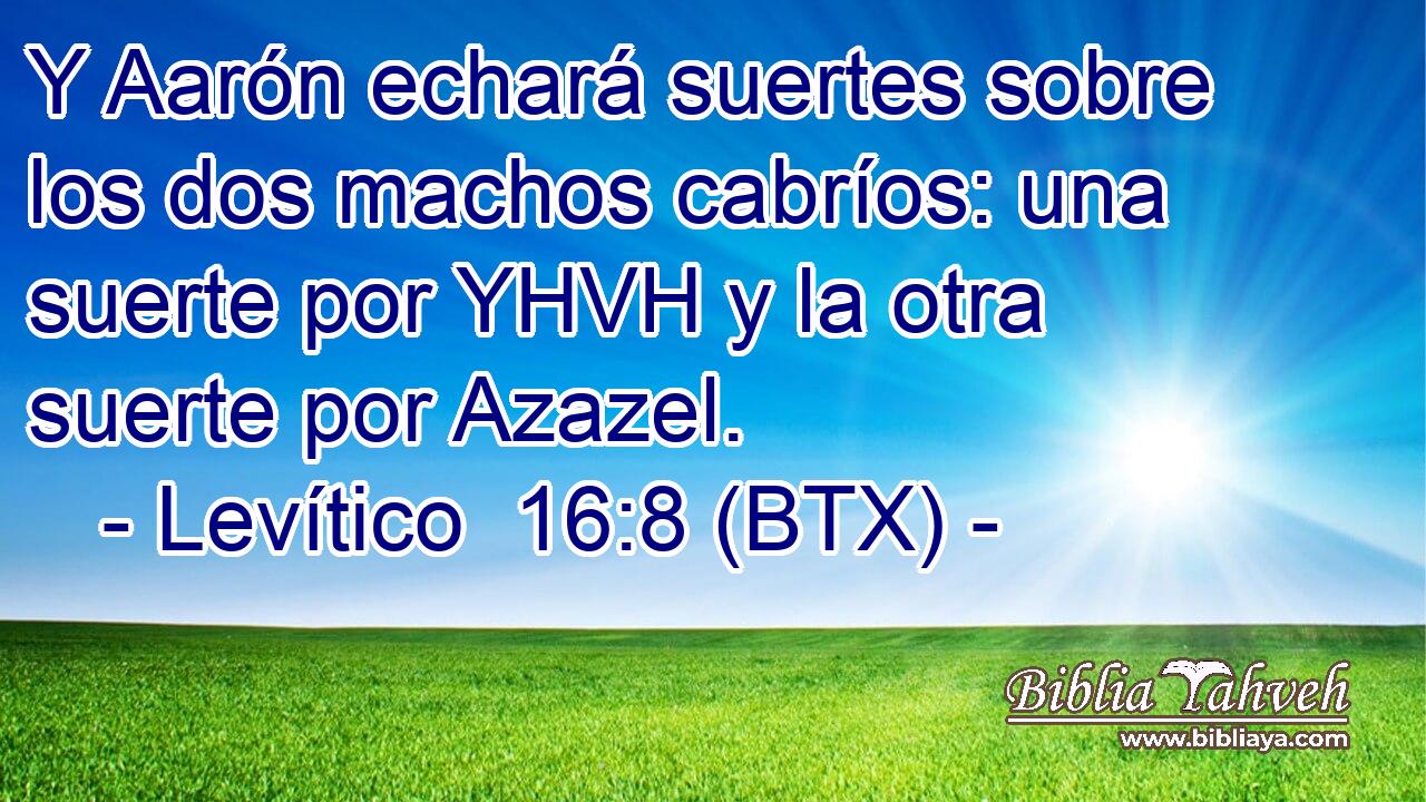 Y Aarón echará suertes sobre los dos machos cabríos: una suerte por YHVH y la otra suerte por Azazel.