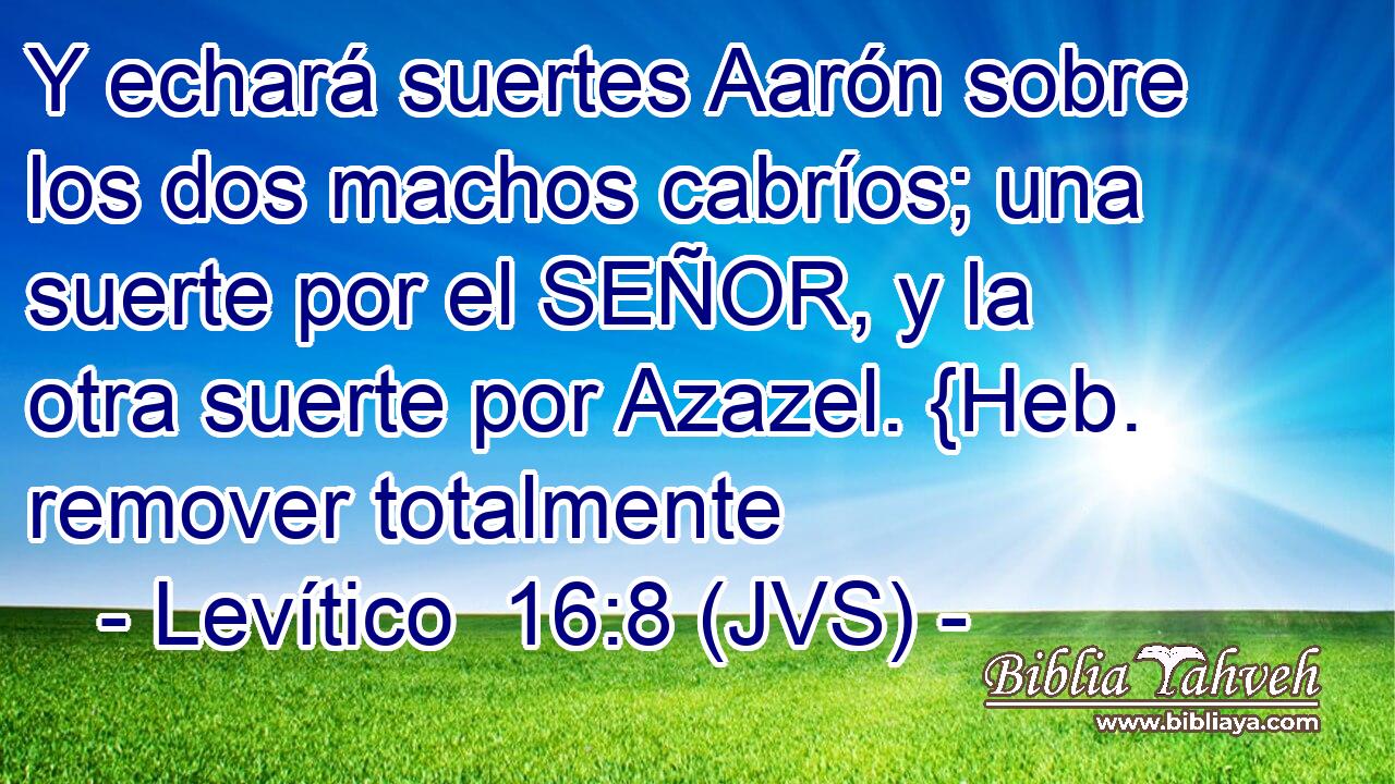 Y echará suertes Aarón sobre los dos machos cabríos; una suerte por el SEÑOR, y la otra suerte por Azazel. {Heb. remover totalmente