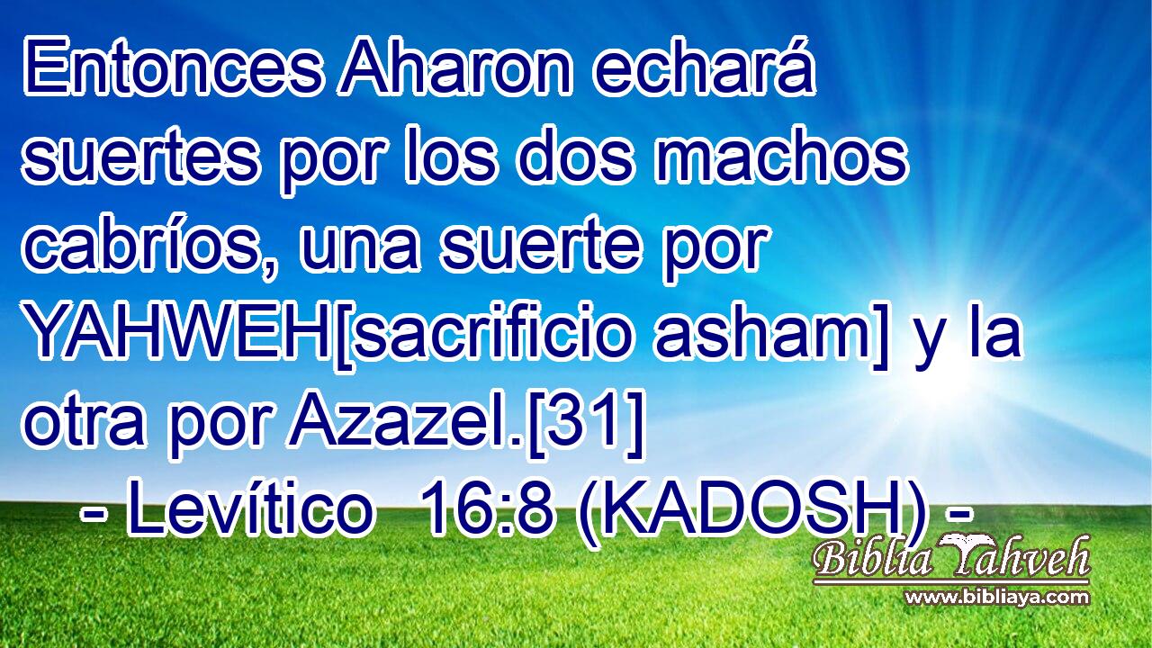  Entonces Aharon echará suertes por los dos machos cabríos, una suerte por YAHWEH[sacrificio asham] y la otra por Azazel.[31] 