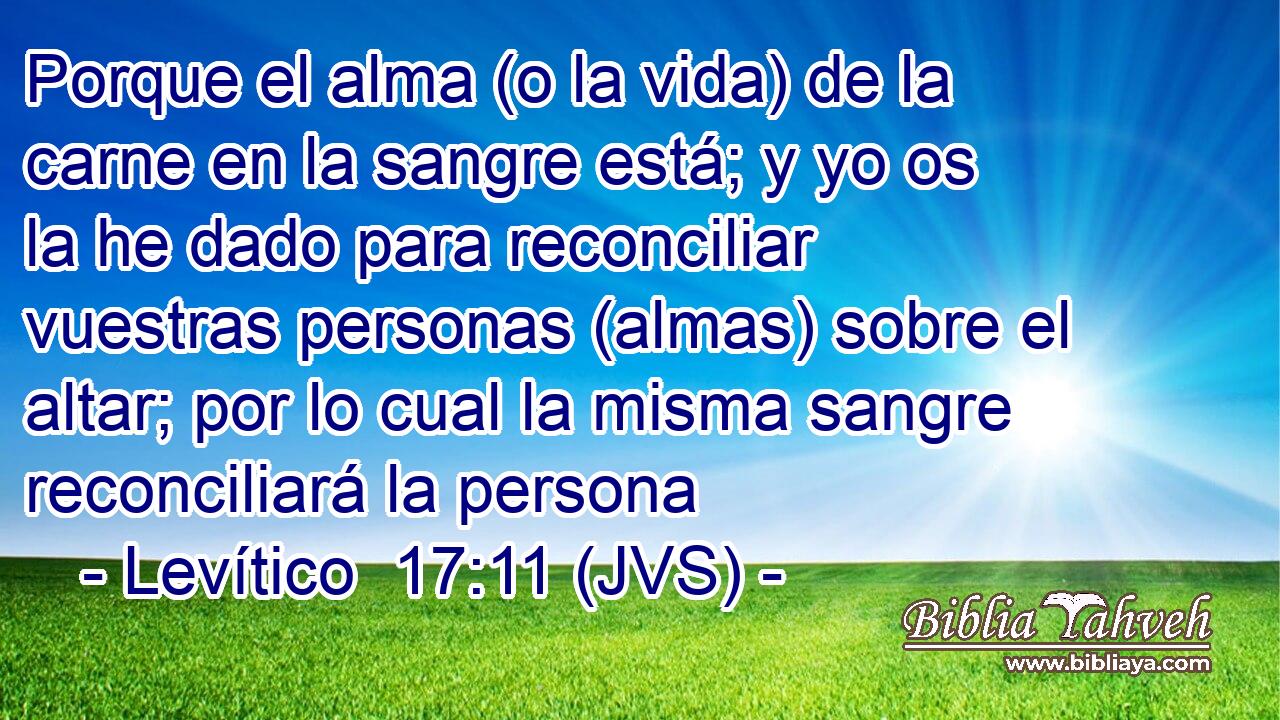 Porque el alma (o la vida) de la carne en la sangre está; y yo os la he dado para reconciliar vuestras personas (almas) sobre el altar; por lo cual la misma sangre reconciliará la persona