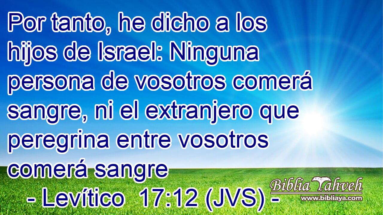Por tanto, he dicho a los hijos de Israel: Ninguna persona de vosotros comerá sangre, ni el extranjero que peregrina entre vosotros comerá sangre