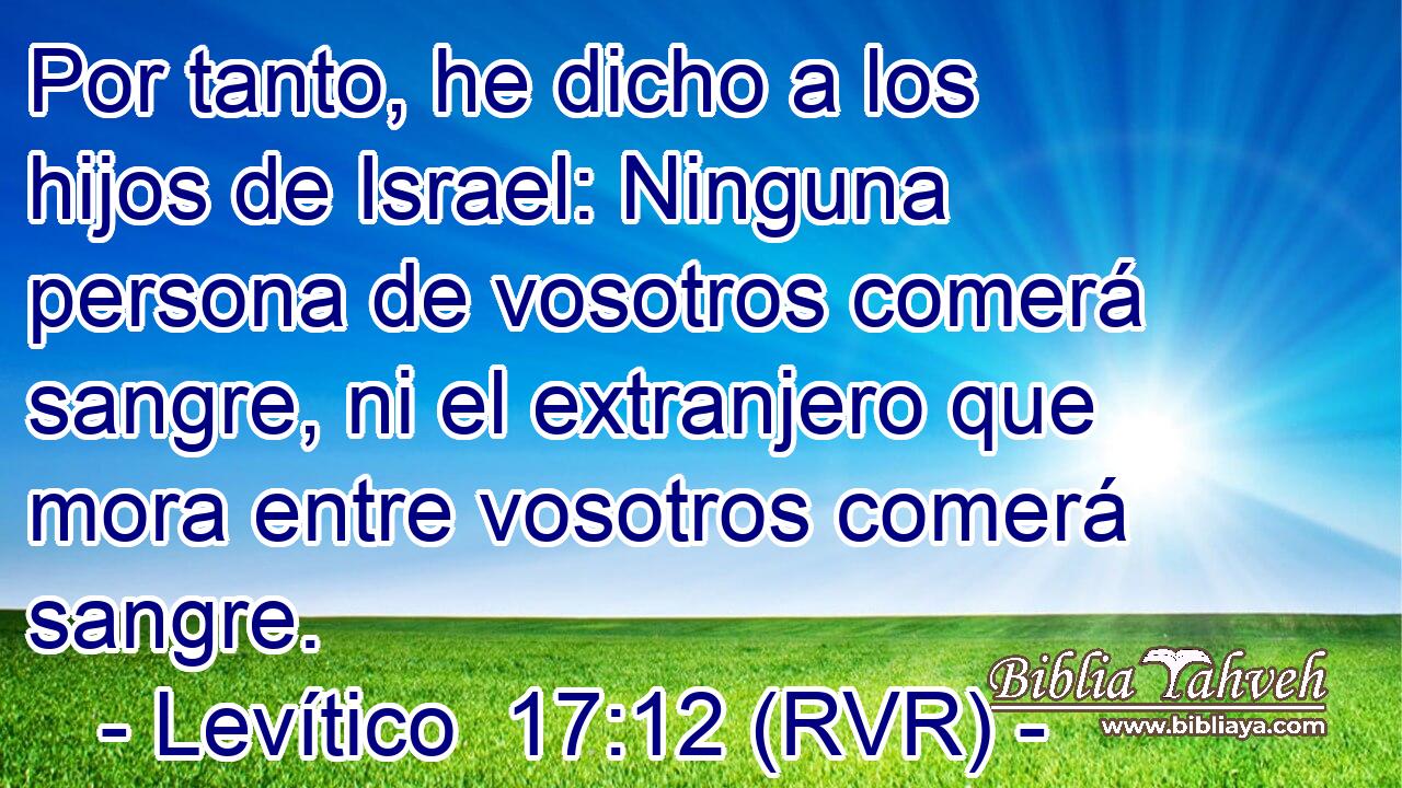 Por tanto, he dicho a los hijos de Israel: Ninguna persona de vosotros comerá sangre, ni el extranjero que mora entre vosotros comerá sangre.