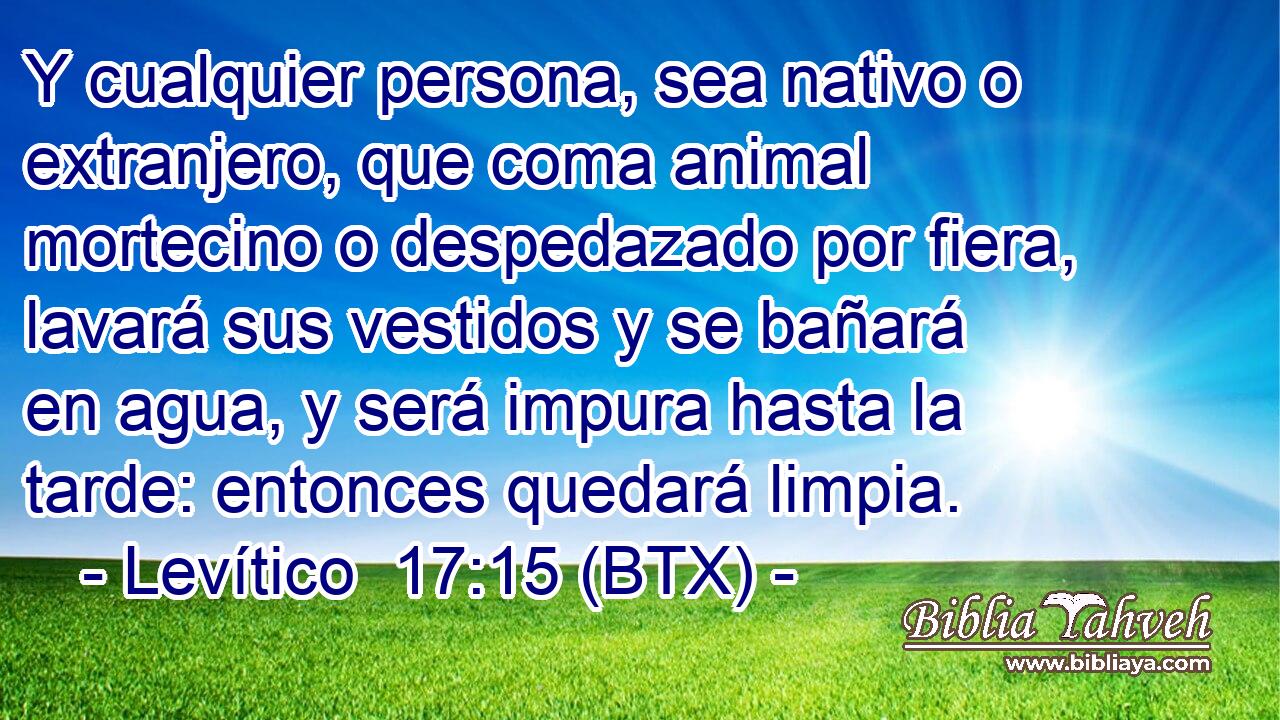 Y cualquier persona, sea nativo o extranjero, que coma animal mortecino o despedazado por fiera, lavará sus vestidos y se bañará en agua, y será impura hasta la tarde: entonces quedará limpia.