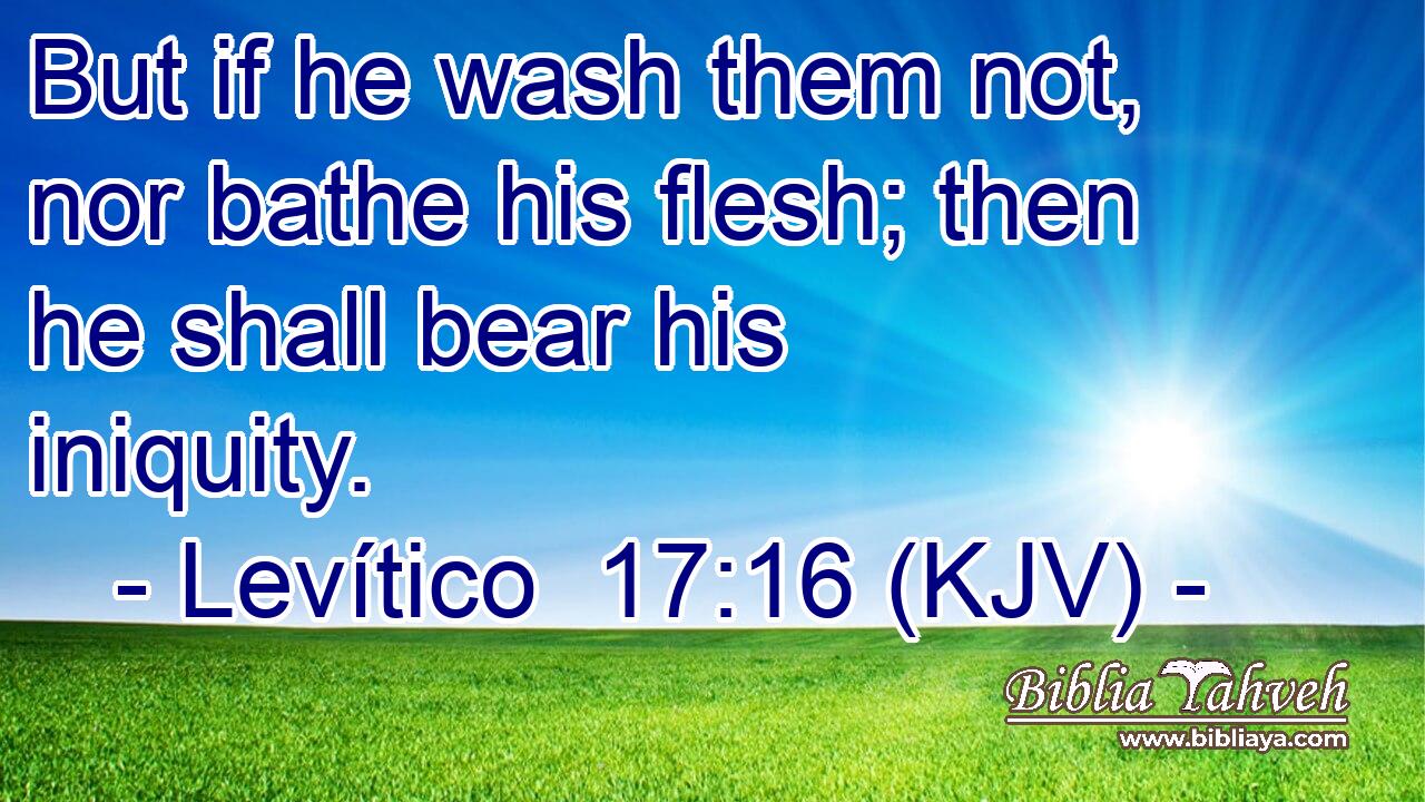 But if he wash them not, nor bathe his flesh; then he shall bear his iniquity.