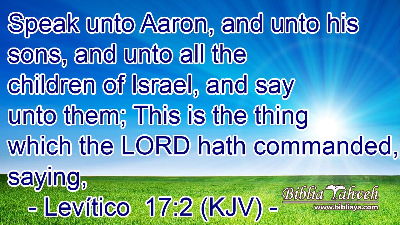 Speak unto Aaron, and unto his sons, and unto all the children of Israel, and say unto them; This is the thing which the LORD hath commanded, saying,