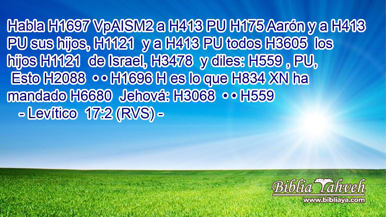 Habla H1697 VpAISM2 a H413 PU H175 Aarón y a H413 PU sus hijos, H1121  y a H413 PU todos H3605  los hijos H1121  de Israel, H3478  y diles: H559 , PU,  Esto H2088  • • H1696 H es lo que H834 XN ha mandado H6680  Jehová: H3068  • • H559  