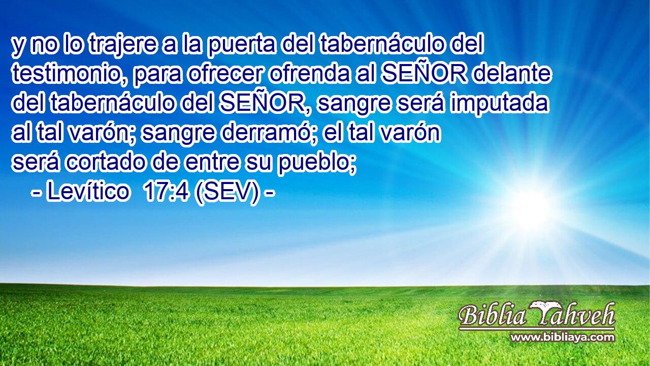y no lo trajere a la puerta del tabernáculo del testimonio, para ofrecer ofrenda al SEÑOR delante del tabernáculo del SEÑOR, sangre será imputada al tal varón; sangre derramó; el tal varón será cortado de entre su pueblo;