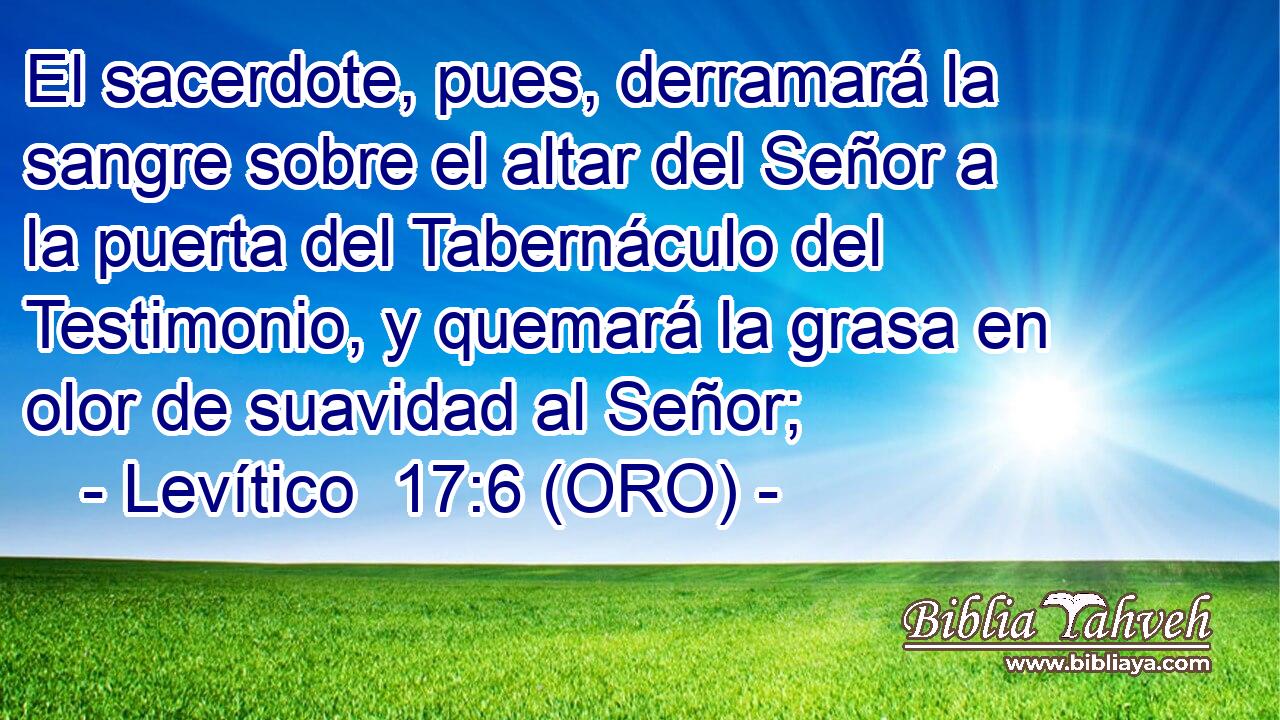  El sacerdote, pues, derramará la sangre sobre el altar del Señor a la puerta del Tabernáculo del Testimonio, y quemará la grasa en olor de suavidad al Señor; 
