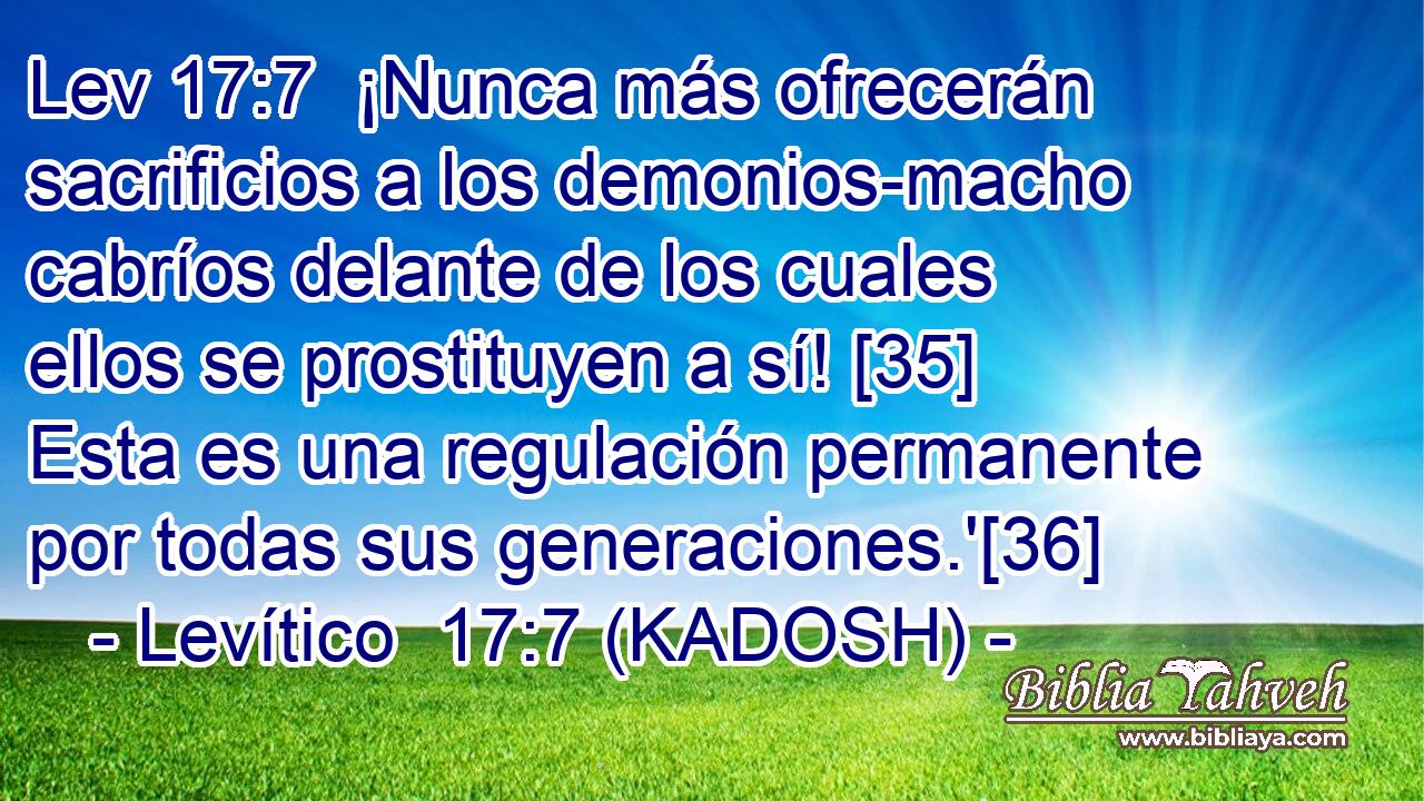  ¡Nunca más ofrecerán sacrificios a los demonios-macho cabríos delante de los cuales ellos se prostituyen a sí! [35] Esta es una regulación permanente por todas sus generaciones.'[36] 