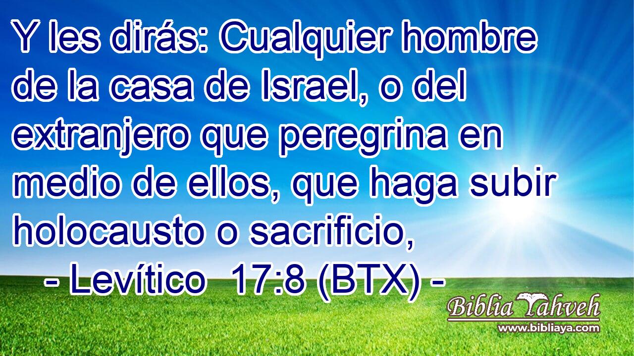 Y les dirás: Cualquier hombre de la casa de Israel, o del extranjero que peregrina en medio de ellos, que haga subir holocausto o sacrificio,