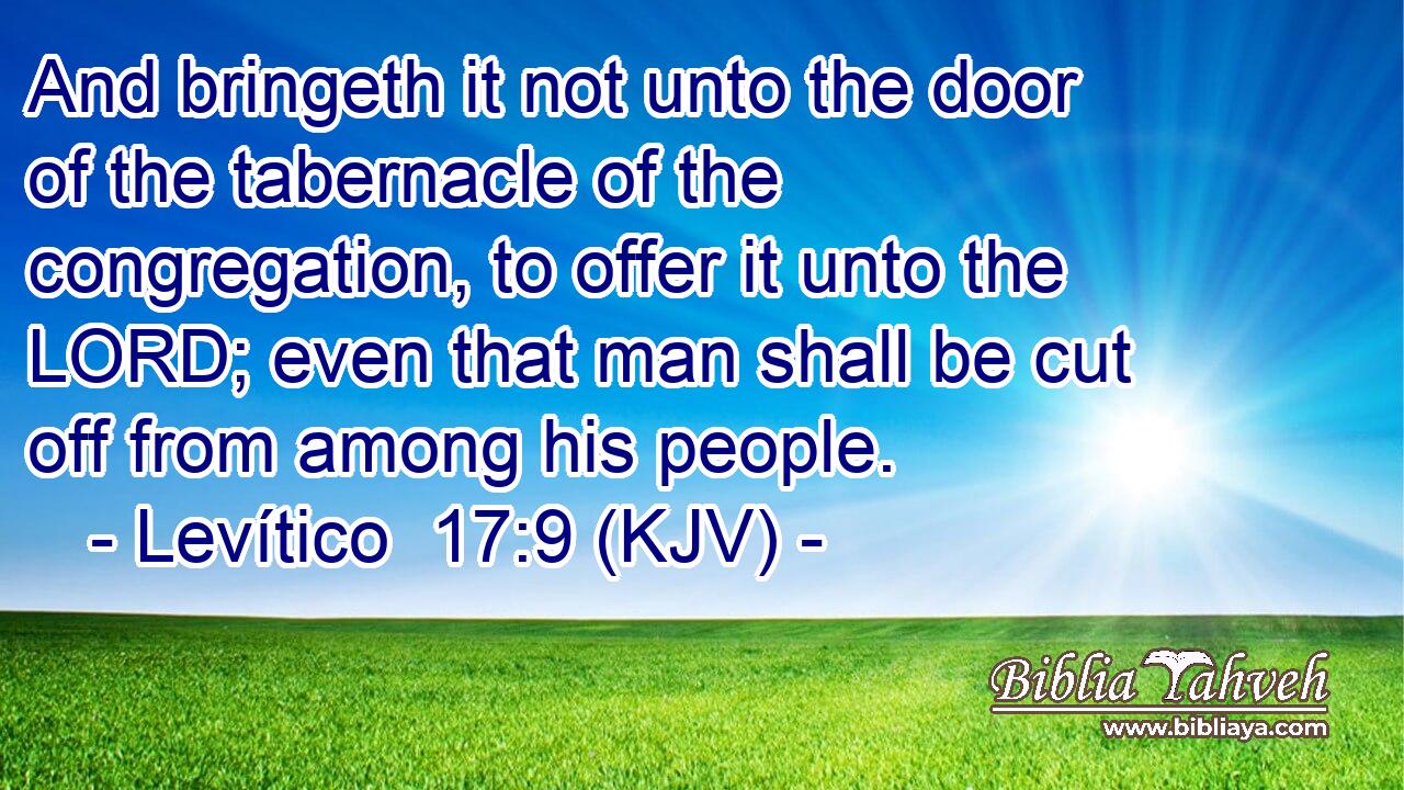 And bringeth it not unto the door of the tabernacle of the congregation, to offer it unto the LORD; even that man shall be cut off from among his people.