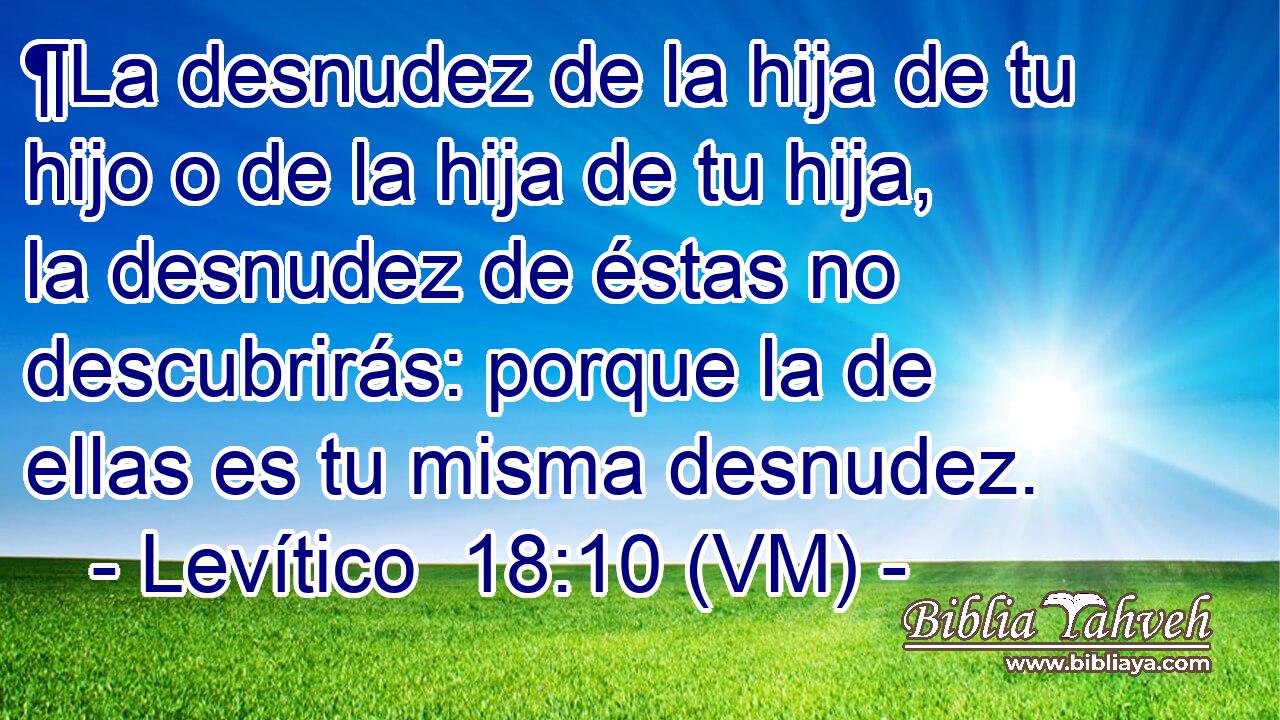  ¶La desnudez de la hija de tu hijo o de la hija de tu hija, la desnudez de éstas no descubrirás: porque la de ellas es tu misma desnudez. 