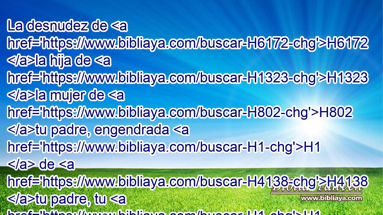 La desnudez de H6172 la hija de H1323 la mujer de H802 tu padre, engendrada H1  de H4138 tu padre, tu H1  • hermana H1931  es; H269 su desnudez H1931  no H6172 ANN descubrirás. H3808 VpAMSM2 H1540 