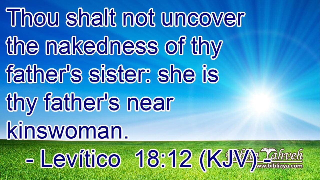Thou shalt not uncover the nakedness of thy father's sister: she is thy father's near kinswoman.