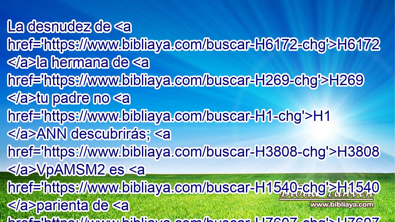 La desnudez de H6172 la hermana de H269 tu padre no H1 ANN descubrirás; H3808 VpAMSM2 es H1540 parienta de H7607 tu padre. • H1  