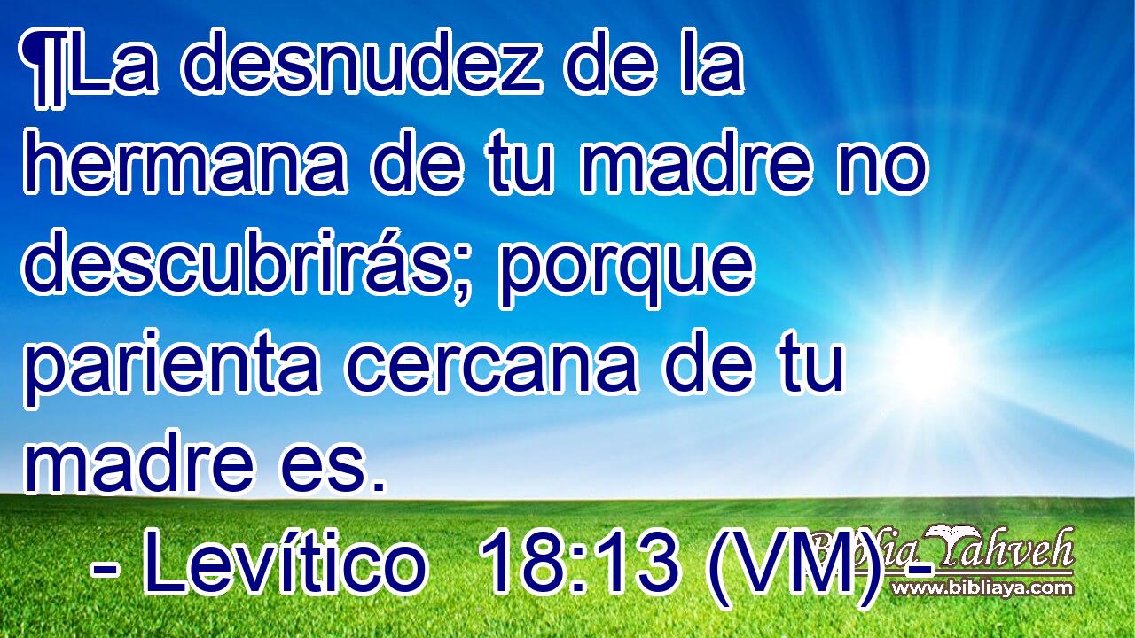  ¶La desnudez de la hermana de tu madre no descubrirás; porque parienta cercana de tu madre es. 