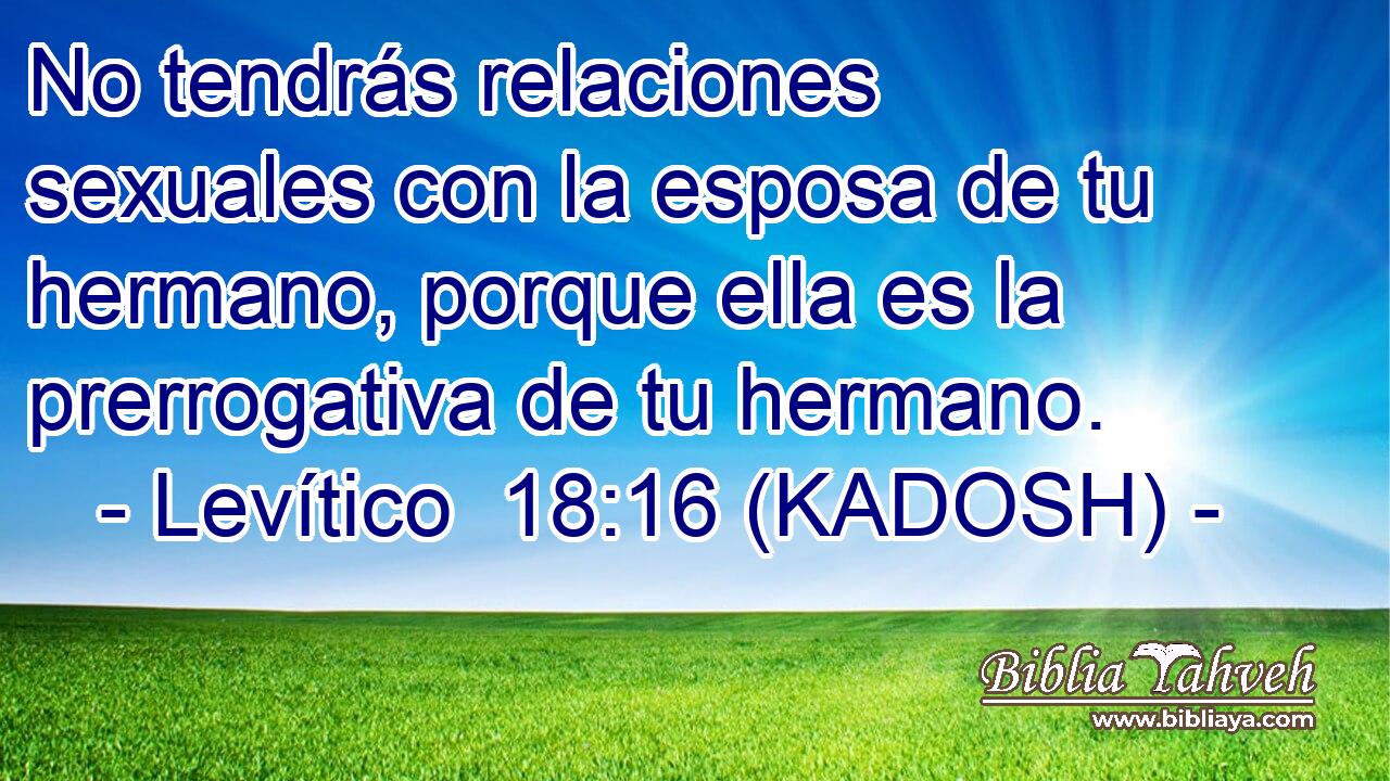  No tendrás relaciones sexuales con la esposa de tu hermano, porque ella es la prerrogativa de tu hermano. 