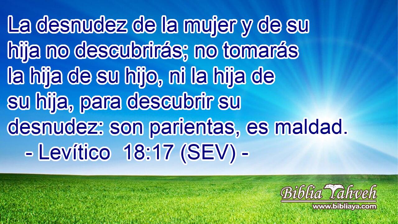 La desnudez de la mujer y de su hija no descubrirás; no tomarás la hija de su hijo, ni la hija de su hija, para descubrir su desnudez: son parientas, es maldad.